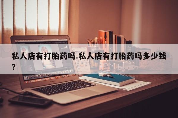 米非米索微信私人店有打胎药吗.私人店有打胎药吗多少钱？