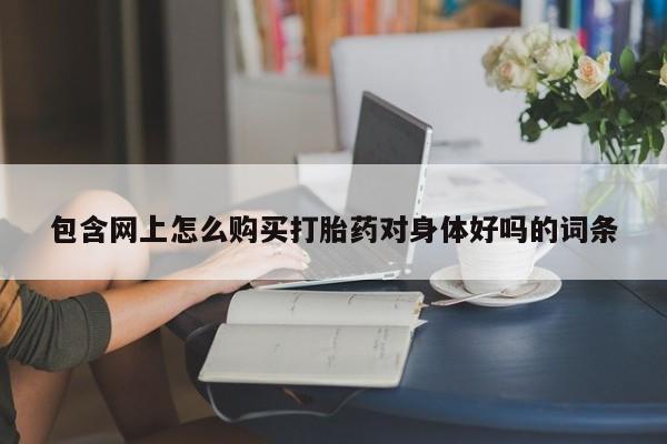 米非米索微信包含网上怎么购买打胎药对身体好吗的词条