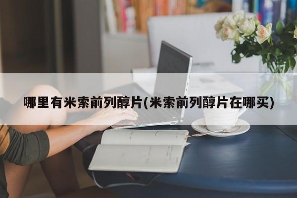 米非米索微信哪里有米索前列醇片(米索前列醇片在哪买)