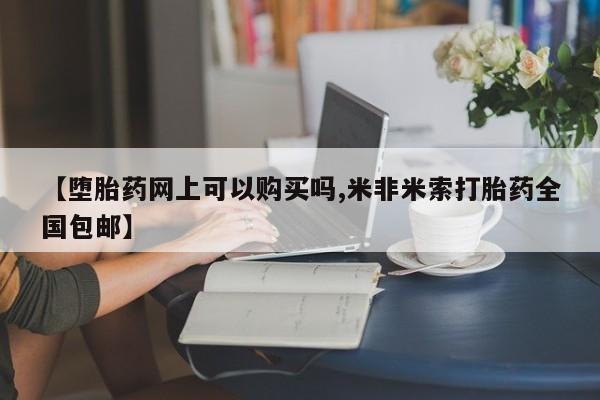 米非米索微信【堕胎药网上可以购买吗,米非米索打胎药全国包邮】