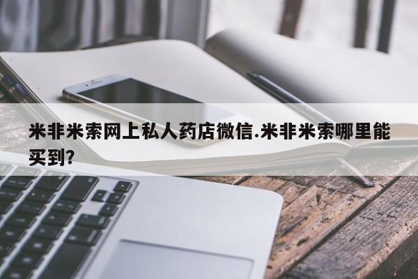 米非米索微信米非米索网上私人药店微信.米非米索哪里能买到？