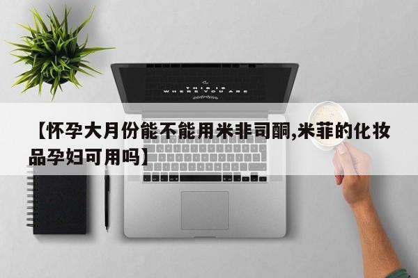 米非米索微信【怀孕大月份能不能用米非司酮,米菲的化妆品孕妇可用吗】