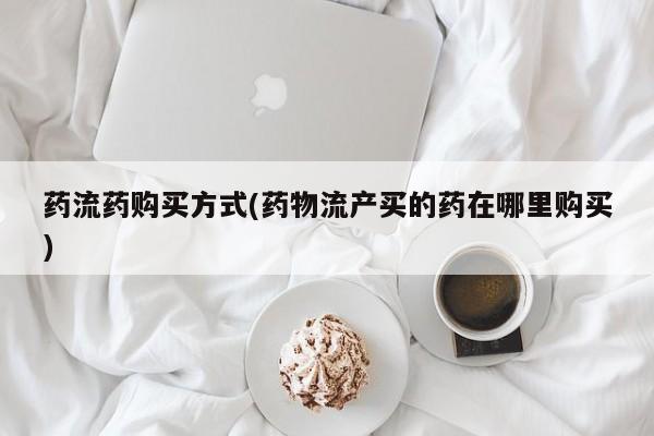 米非米索微信药流药购买方式(药物流产买的药在哪里购买)