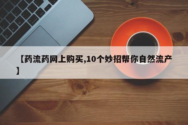 米非米索微信【药流药网上购买,10个妙招帮你自然流产】