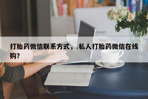 米非米索微信打胎药微信联系方式，.私人打胎药微信在线购？