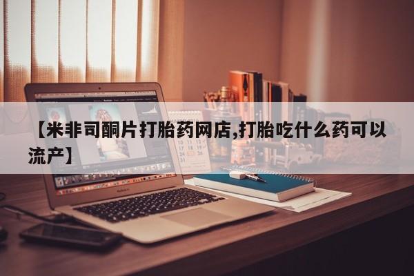 米非米索微信【米非司酮片打胎药网店,打胎吃什么药可以流产】