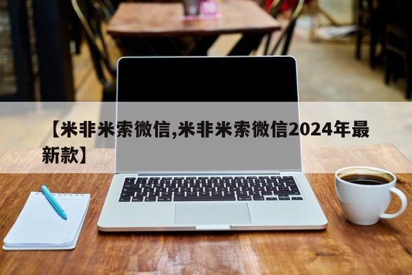 米非米索微信【米非米索微信,米非米索微信2024年最新款】