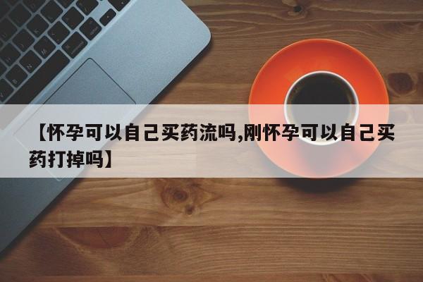 米非米索微信【怀孕可以自己买药流吗,刚怀孕可以自己买药打掉吗】
