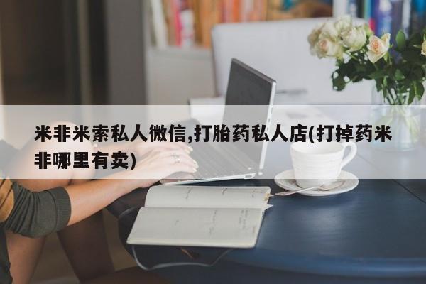 米非米索微信米非米索私人微信,打胎药私人店(打掉药米非哪里有卖)
